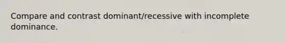 Compare and contrast dominant/recessive with incomplete dominance.