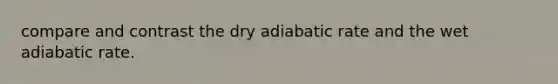 compare and contrast the dry adiabatic rate and the wet adiabatic rate.