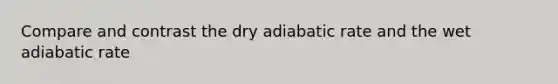 Compare and contrast the dry adiabatic rate and the wet adiabatic rate