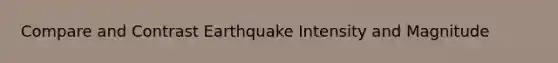 Compare and Contrast Earthquake Intensity and Magnitude