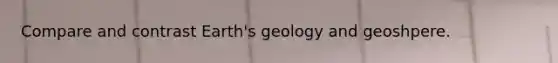 Compare and contrast Earth's geology and geoshpere.