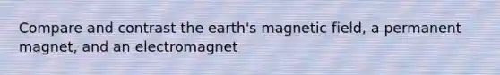 Compare and contrast the earth's magnetic field, a permanent magnet, and an electromagnet