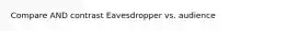 Compare AND contrast Eavesdropper vs. audience