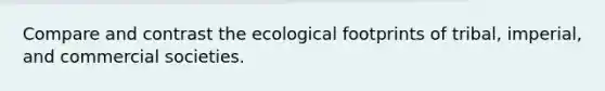 Compare and contrast the ecological footprints of tribal, imperial, and commercial societies.