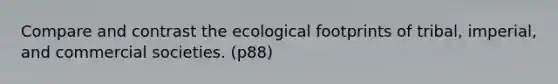 Compare and contrast the ecological footprints of tribal, imperial, and commercial societies. (p88)