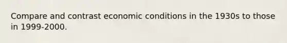 Compare and contrast economic conditions in the 1930s to those in 1999-2000.