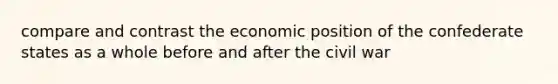 compare and contrast the economic position of the confederate states as a whole before and after the civil war