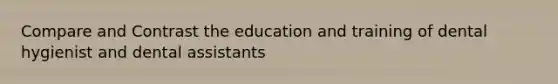 Compare and Contrast the education and training of dental hygienist and dental assistants