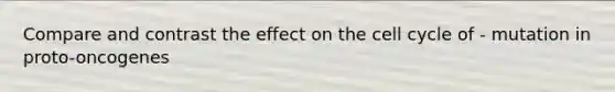 Compare and contrast the effect on the cell cycle of - mutation in proto-oncogenes