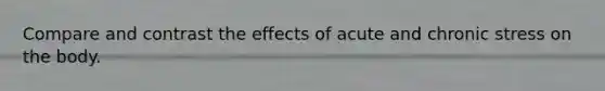 Compare and contrast the effects of acute and chronic stress on the body.