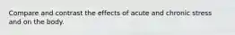 Compare and contrast the effects of acute and chronic stress and on the body.