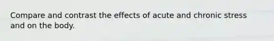 Compare and contrast the effects of acute and chronic stress and on the body.