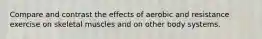 Compare and contrast the effects of aerobic and resistance exercise on skeletal muscles and on other body systems.