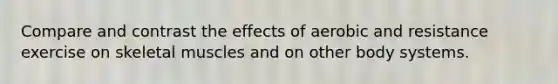 Compare and contrast the effects of aerobic and resistance exercise on skeletal muscles and on other body systems.