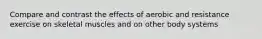Compare and contrast the effects of aerobic and resistance exercise on skeletal muscles and on other body systems