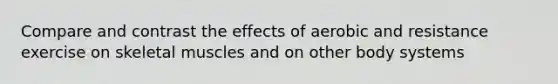 Compare and contrast the effects of aerobic and resistance exercise on skeletal muscles and on other body systems