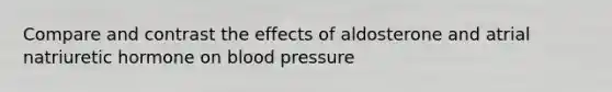 Compare and contrast the effects of aldosterone and atrial natriuretic hormone on <a href='https://www.questionai.com/knowledge/kD0HacyPBr-blood-pressure' class='anchor-knowledge'>blood pressure</a>