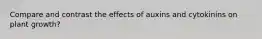 Compare and contrast the effects of auxins and cytokinins on plant growth?