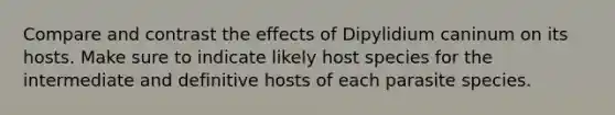 Compare and contrast the effects of Dipylidium caninum on its hosts. Make sure to indicate likely host species for the intermediate and definitive hosts of each parasite species.