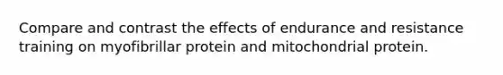 Compare and contrast the effects of endurance and resistance training on myofibrillar protein and mitochondrial protein.