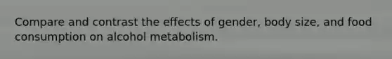 Compare and contrast the effects of gender, body size, and food consumption on alcohol metabolism.