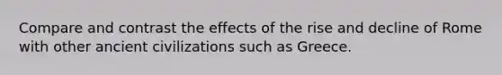 Compare and contrast the effects of the rise and decline of Rome with other ancient civilizations such as Greece.