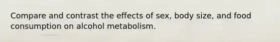 Compare and contrast the effects of sex, body size, and food consumption on alcohol metabolism.