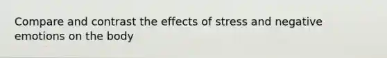 Compare and contrast the effects of stress and negative emotions on the body