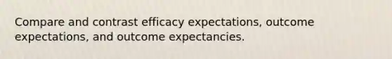 Compare and contrast efficacy expectations, outcome expectations, and outcome expectancies.