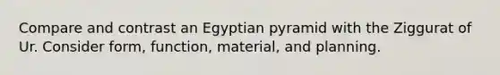 Compare and contrast an Egyptian pyramid with the Ziggurat of Ur. Consider form, function, material, and planning.