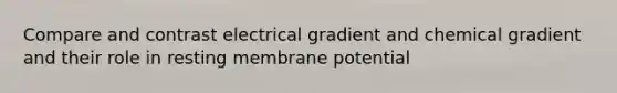 Compare and contrast electrical gradient and chemical gradient and their role in resting membrane potential