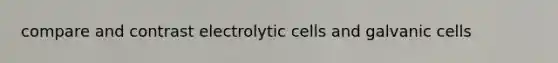 compare and contrast electrolytic cells and galvanic cells