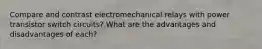 Compare and contrast electromechanical relays with power transistor switch circuits? What are the advantages and disadvantages of each?