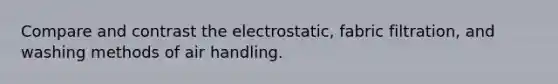 Compare and contrast the electrostatic, fabric filtration, and washing methods of air handling.