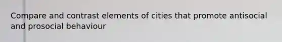 Compare and contrast elements of cities that promote antisocial and prosocial behaviour