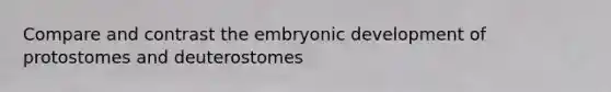 Compare and contrast the embryonic development of protostomes and deuterostomes