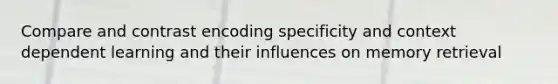 Compare and contrast encoding specificity and context dependent learning and their influences on memory retrieval