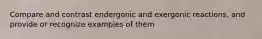 Compare and contrast endergonic and exergonic reactions, and provide or recognize examples of them