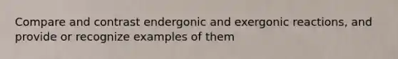 Compare and contrast endergonic and exergonic reactions, and provide or recognize examples of them