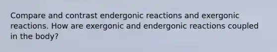 Compare and contrast endergonic reactions and exergonic reactions. How are exergonic and endergonic reactions coupled in the body?