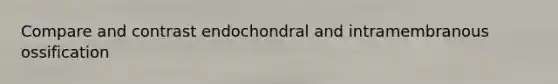 Compare and contrast endochondral and intramembranous ossification