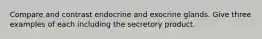 Compare and contrast endocrine and exocrine glands. Give three examples of each including the secretory product.