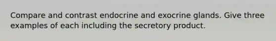 Compare and contrast endocrine and exocrine glands. Give three examples of each including the secretory product.