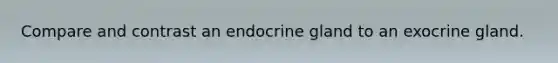 Compare and contrast an endocrine gland to an exocrine gland.