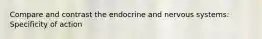 Compare and contrast the endocrine and nervous systems: Specificity of action