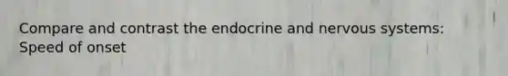 Compare and contrast the endocrine and nervous systems: Speed of onset