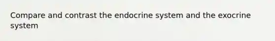 Compare and contrast the endocrine system and the exocrine system