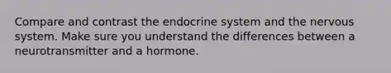 Compare and contrast the endocrine system and the nervous system. Make sure you understand the differences between a neurotransmitter and a hormone.