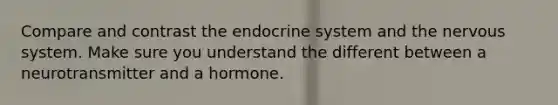 Compare and contrast the endocrine system and the nervous system. Make sure you understand the different between a neurotransmitter and a hormone.