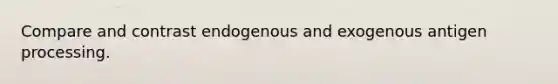 Compare and contrast endogenous and exogenous antigen processing.